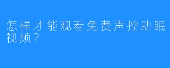 怎样才能观看免费声控助眠视频？