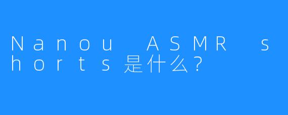Nanou ASMR shorts是什么？