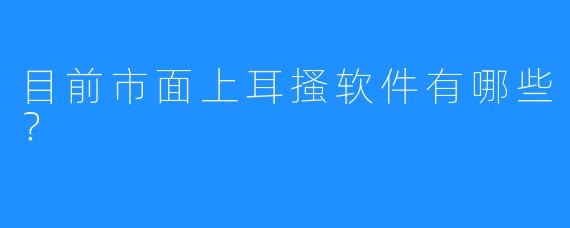 目前市面上耳搔软件有哪些？