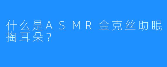 什么是ASMR金克丝助眠掏耳朵？