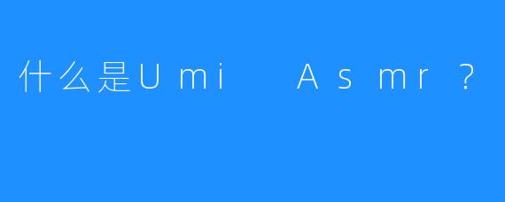 什么是Umi Asmr？