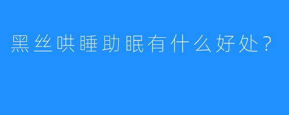 黑丝哄睡助眠有什么好处？