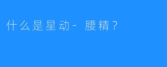 什么是星动-腰精？