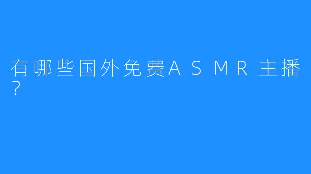 有哪些国外免费ASMR主播？