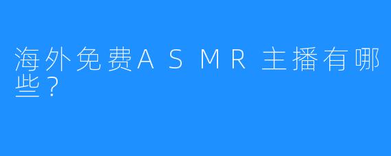 海外免费ASMR主播有哪些？