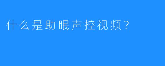 什么是助眠声控视频？