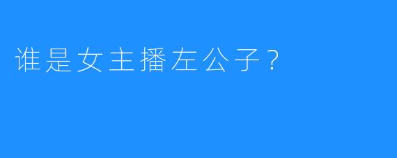 谁是女主播左公子？