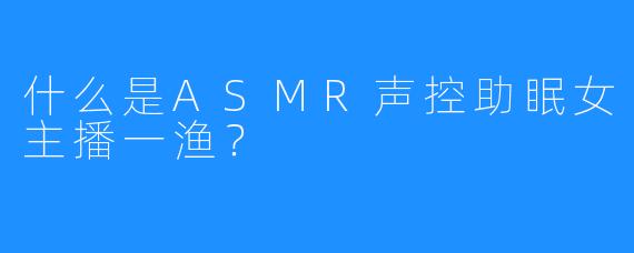 什么是ASMR声控助眠女主播一渔？