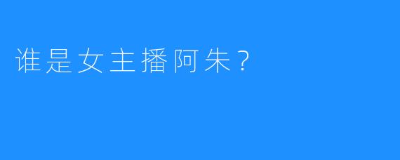 谁是女主播阿朱？