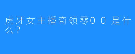 虎牙女主播奇领零00是什么？