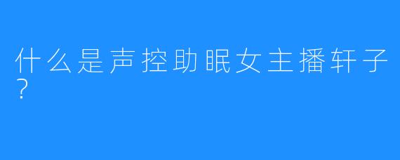 什么是声控助眠女主播轩子？