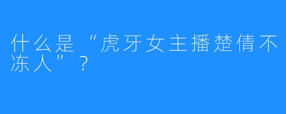 什么是“虎牙女主播楚倩不冻人”？