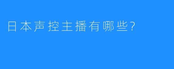 日本声控主播有哪些?