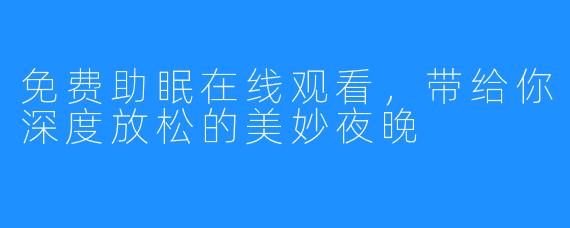 免费助眠在线观看,带给你深度放松的美妙夜晚