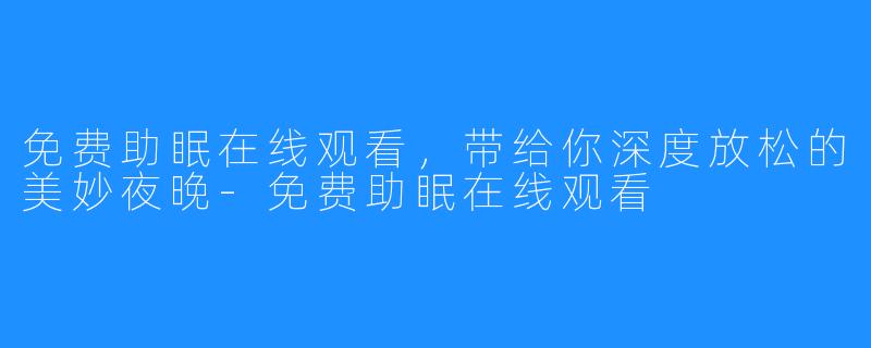 免费助眠在线观看,带给你深度放松的美妙夜晚-免费助眠在线观看