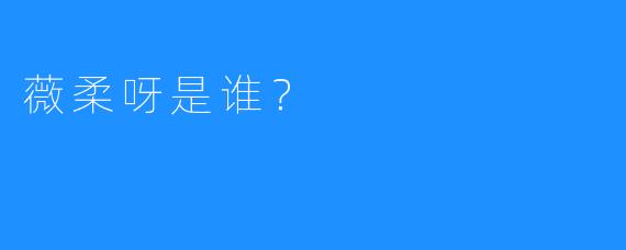 薇柔呀是谁？