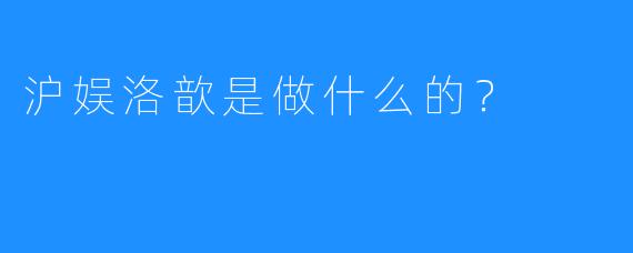 沪娱洛歆是做什么的？