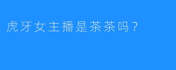 虎牙女主播是茶茶吗？