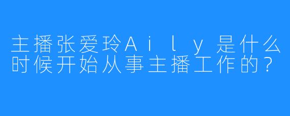 主播张爱玲Aily是什么时候开始从事主播工作的？