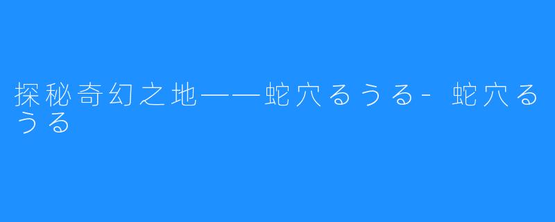 探秘奇幻之地——蛇穴るうる-蛇穴るうる