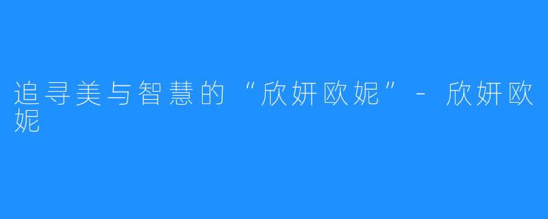 追寻美与智慧的“欣妍欧妮”-欣妍欧妮