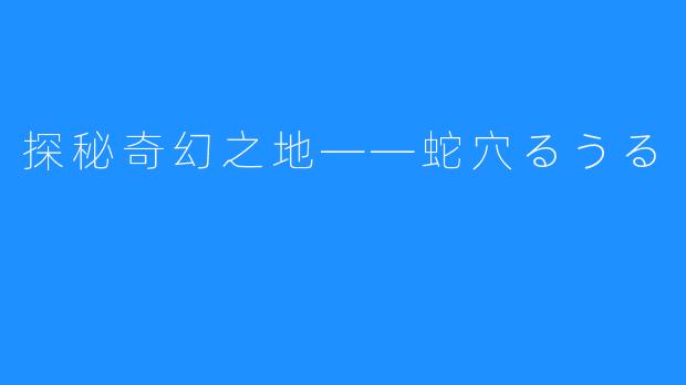 探秘奇幻之地——蛇穴るうる