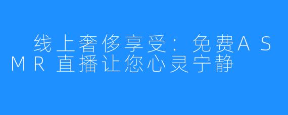 线上奢侈享受:免费ASMR直播让您心灵宁静