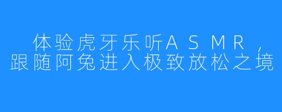 体验虎牙乐听ASMR,跟随阿兔进入极致放松之境