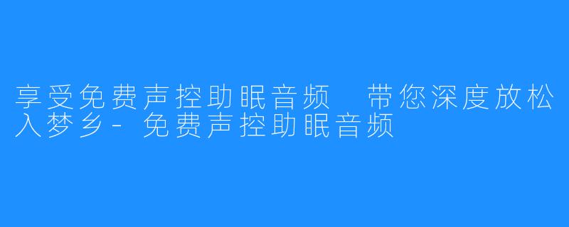 享受免费声控助眠音频 带您深度放松入梦乡-免费声控助眠音频
