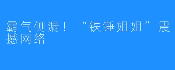 霸气侧漏!“铁锤姐姐”震撼网络