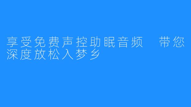 享受免费声控助眠音频 带您深度放松入梦乡