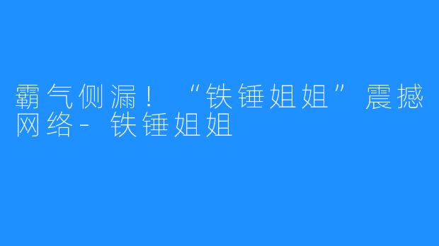 霸气侧漏!“铁锤姐姐”震撼网络-铁锤姐姐