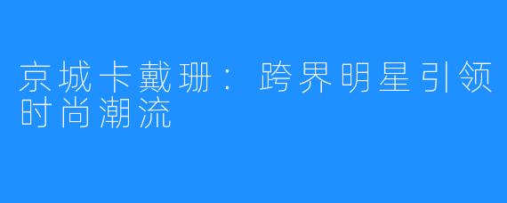 京城卡戴珊:跨界明星引领时尚潮流