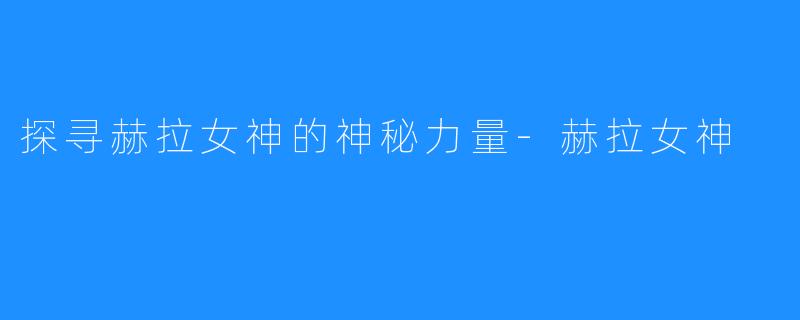 探寻赫拉女神的神秘力量-赫拉女神