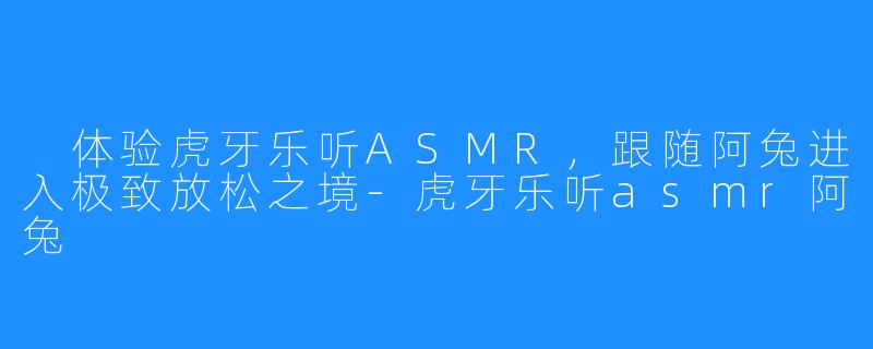 体验虎牙乐听ASMR,跟随阿兔进入极致放松之境-虎牙乐听asmr阿兔