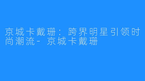 京城卡戴珊:跨界明星引领时尚潮流-京城卡戴珊
