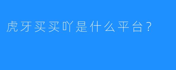 虎牙买买吖是什么平台？