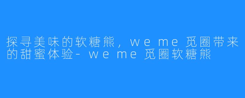 探寻美味的软糖熊,weme觅圈带来的甜蜜体验-weme觅圈软糖熊