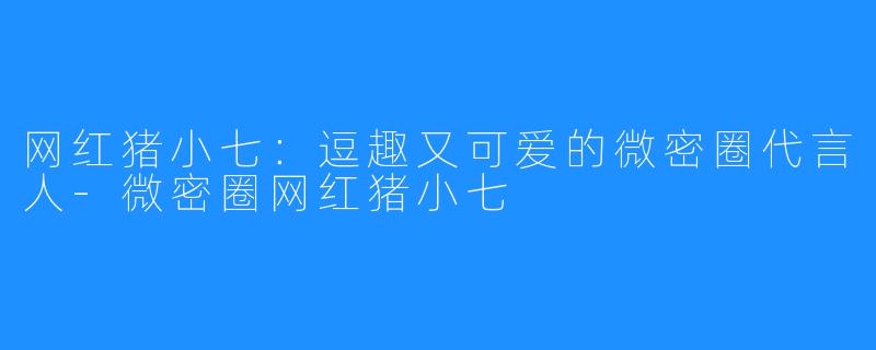 网红猪小七:逗趣又可爱的微密圈代言人-微密圈网红猪小七