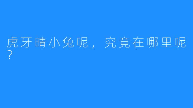 虎牙晴小兔呢，究竟在哪里呢？