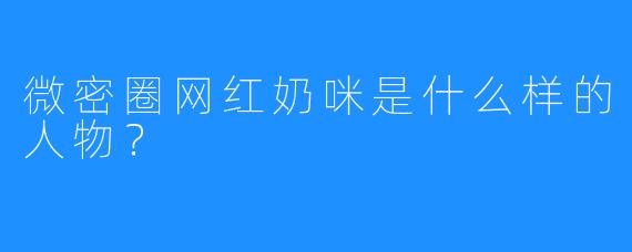 微密圈网红奶咪是什么样的人物？