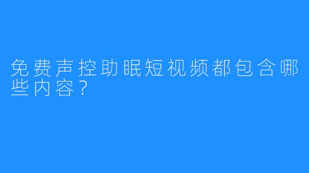 免费声控助眠短视频都包含哪些内容？