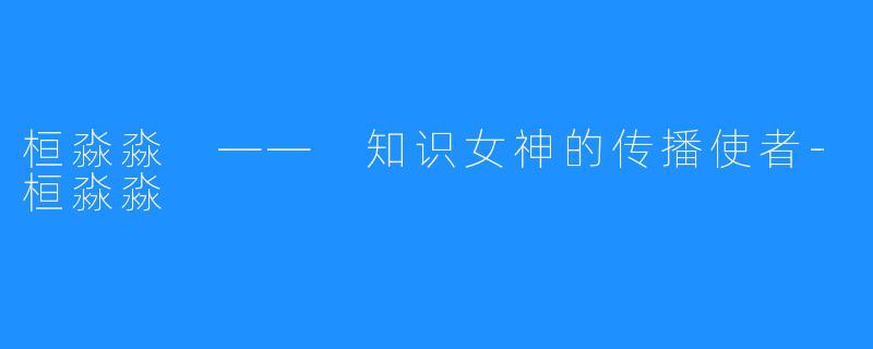 桓淼淼 —— 知识女神的传播使者-桓淼淼