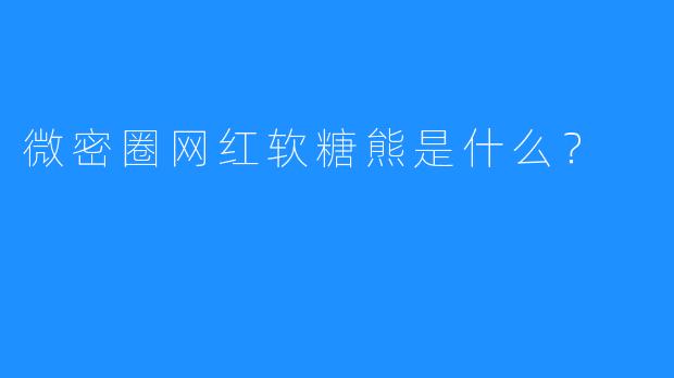 微密圈网红软糖熊是什么？