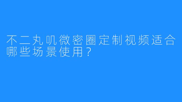 不二丸叽微密圈定制视频适合哪些场景使用？  