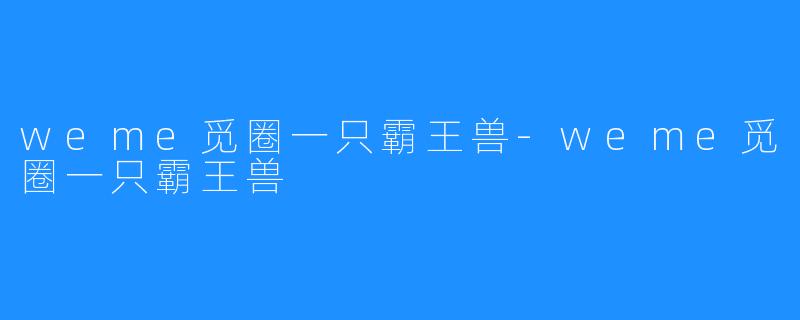 weme觅圈一只霸王兽-weme觅圈一只霸王兽
