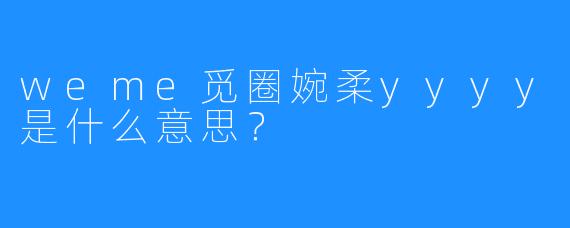 weme觅圈婉柔yyyy是什么意思？
