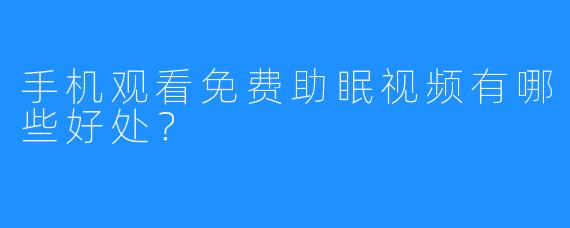 手机观看免费助眠视频有哪些好处？  