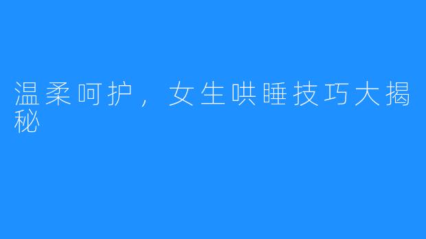 温柔呵护,女生哄睡技巧大揭秘