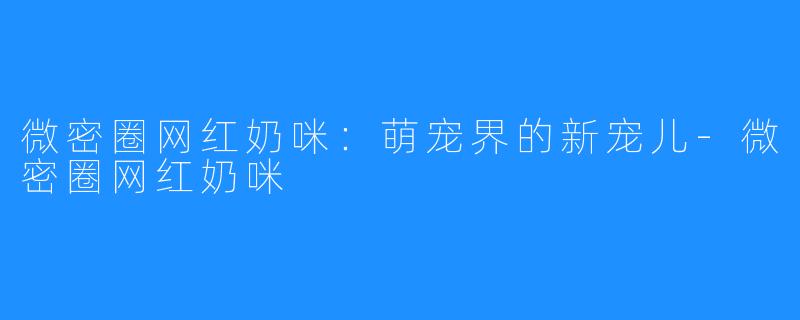 微密圈网红奶咪:萌宠界的新宠儿-微密圈网红奶咪
